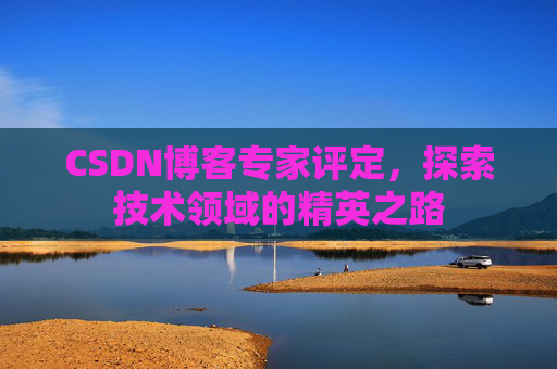 CSDN博客专家评定,探索技术领域的精英之路 CSDN博客专家评定,探索技术领域的精英之路